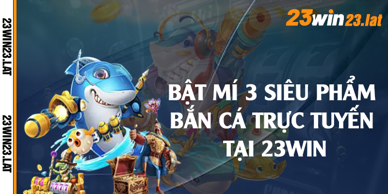 Bật mí 3 siêu phẩm bắn cá trực tuyến tại 23win