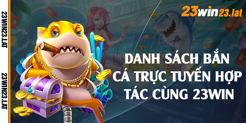 Danh sách bắn cá trực tuyến hợp tác cùng 23win